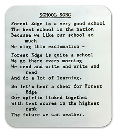 Photograph of a printing of the Forest Edge School Song from a yearbook. The text reads: Forest Edge is a very good school, the best school in the nation. Because we like our school so much, we sing this exclamation. Forest Edge is quite a school; we go there every morning. We read and write and write and read, and do a lot of learning. So let’s hear a cheer for Forest Edge, our spirits linked together. With test scores in the highest rank, the future we can weather.   
